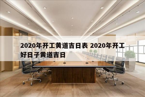 2020年开工黄道吉日表 2020年开工好日子黄道吉日