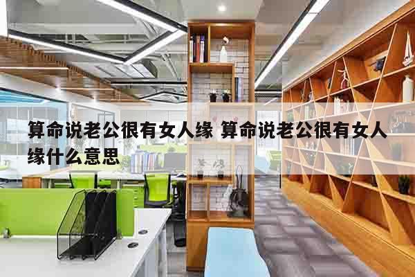 算命说老公很有女人缘 算命说老公很有女人缘什么意思