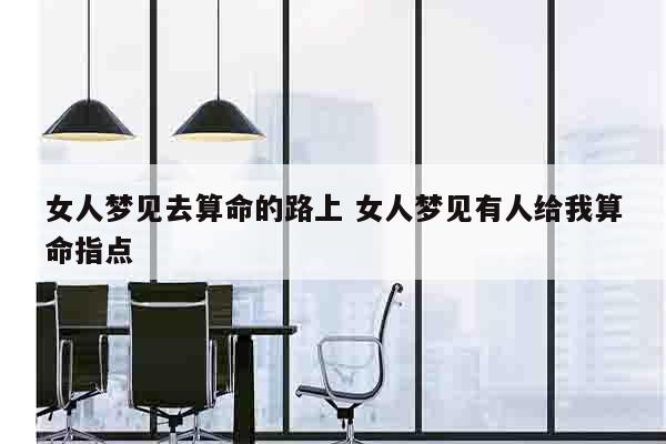女人梦见去算命的路上 女人梦见有人给我算命指点