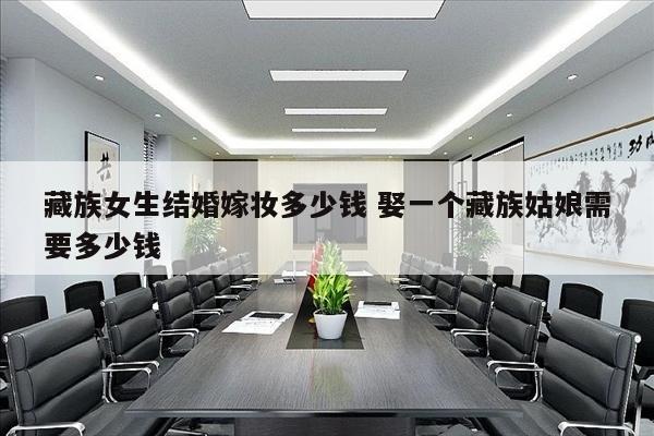 藏族女生结婚嫁妆多少钱 娶一个藏族姑娘需要多少钱