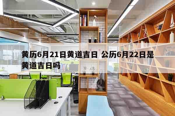 黄历6月21日黄道吉日 公历6月22日是黄道吉日吗