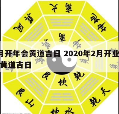 2月开年会黄道吉日 2020年2月开业吉日黄道吉日