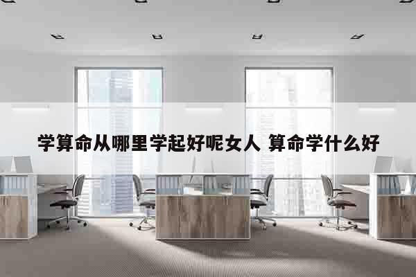 学算命从哪里学起好呢女人 算命学什么好