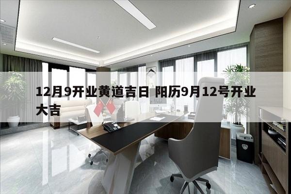 12月9开业黄道吉日 阳历9月12号开业大吉
