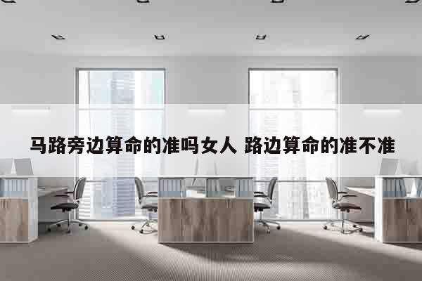 马路旁边算命的准吗女人 路边算命的准不准