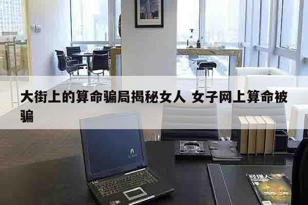 大街上的算命骗局揭秘女人 女子网上算命被骗