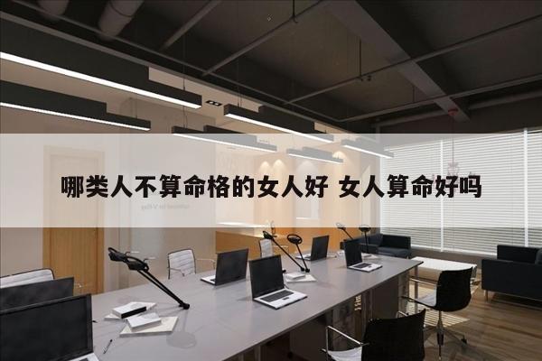 哪类人不算命格的女人好 女人算命好吗