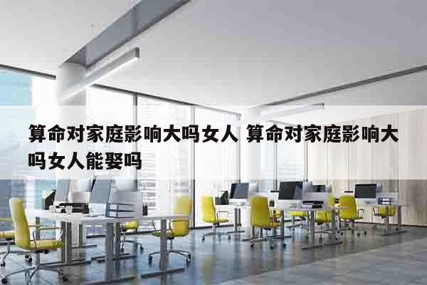 算命对家庭影响大吗女人 算命对家庭影响大吗女人能娶吗