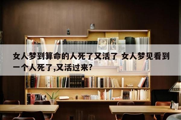 女人梦到算命的人死了又活了 女人梦见看到一个人死了,又活过来?