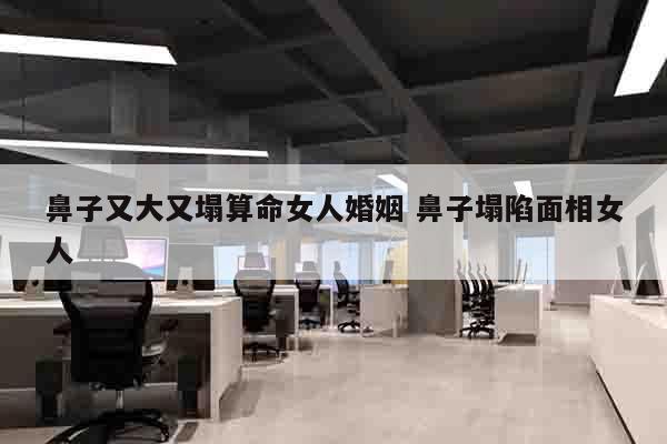 鼻子又大又塌算命女人婚姻 鼻子塌陷面相女人