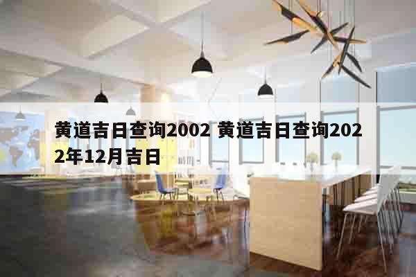 黄道吉日查询2002 黄道吉日查询2022年12月吉日