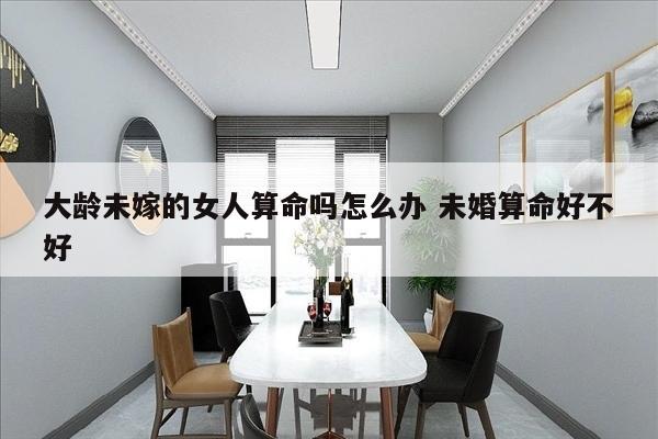 大龄未嫁的女人算命吗怎么办 未婚算命好不好