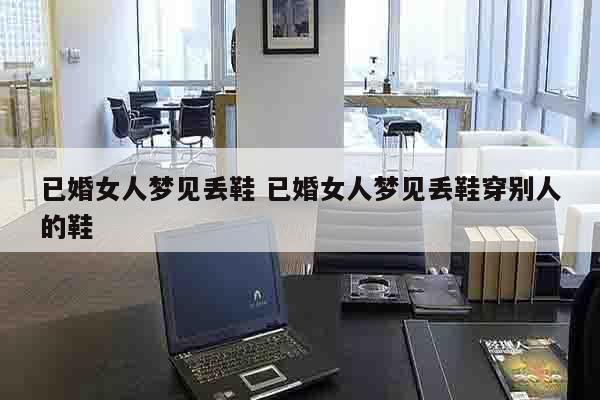 已婚女人梦见丢鞋 已婚女人梦见丢鞋穿别人的鞋