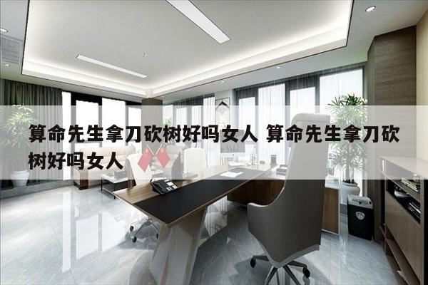 算命先生拿刀砍树好吗女人 算命先生拿刀砍树好吗女人