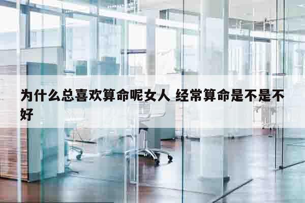 为什么总喜欢算命呢女人 经常算命是不是不好