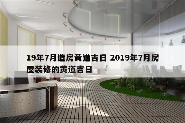 19年7月造房黄道吉日 2019年7月房屋装修的黄道吉日