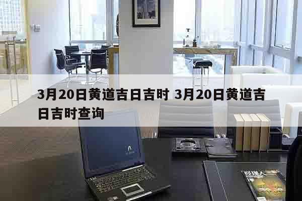 3月20日黄道吉日吉时 3月20日黄道吉日吉时查询