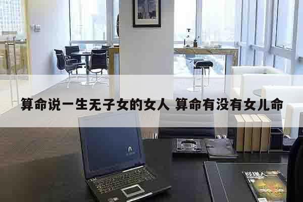 算命说一生无子女的女人 算命有没有女儿命