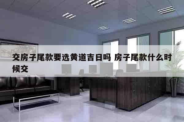 交房子尾款要选黄道吉日吗 房子尾款什么时候交