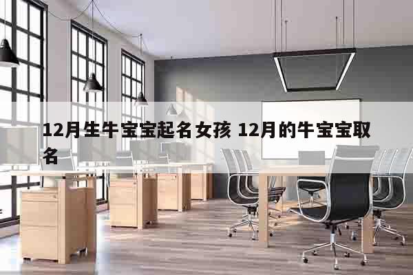 12月生牛宝宝起名女孩 12月的牛宝宝取名