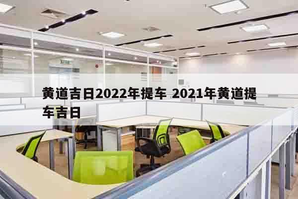 黄道吉日2022年提车 2021年黄道提车吉日