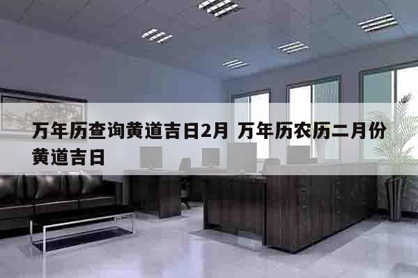 万年历查询黄道吉日2月 万年历农历二月份黄道吉日