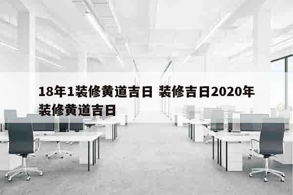 18年1装修黄道吉日 装修吉日2020年装修黄道吉日