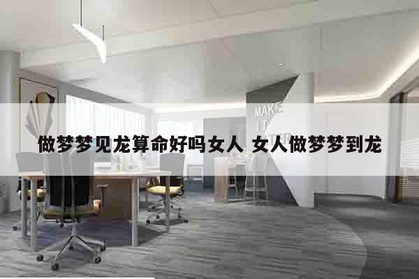 做梦梦见龙算命好吗女人 女人做梦梦到龙