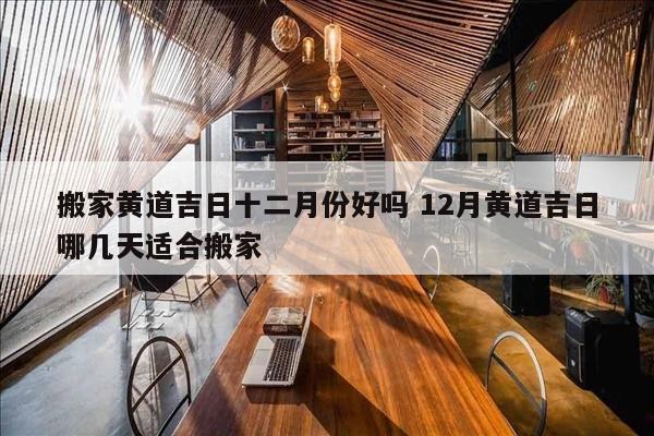 搬家黄道吉日十二月份好吗 12月黄道吉日哪几天适合搬家