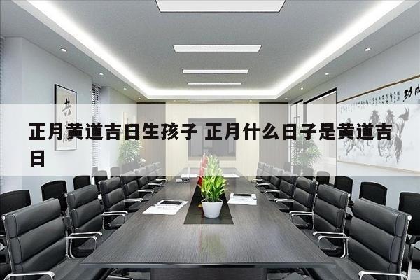 正月黄道吉日生孩子 正月什么日子是黄道吉日