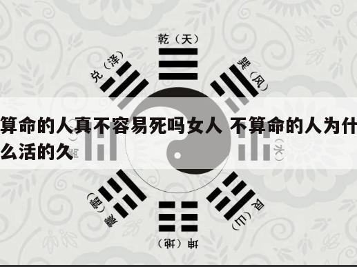 算命的人真不容易死吗女人 不算命的人为什么活的久