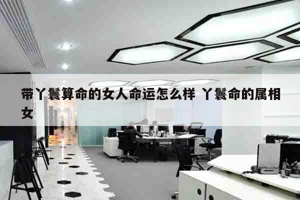 带丫鬟算命的女人命运怎么样 丫鬟命的属相女
