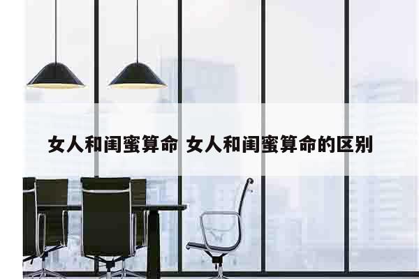 女人和闺蜜算命 女人和闺蜜算命的区别