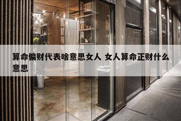 算命偏财代表啥意思女人 女人算命正财什么意思