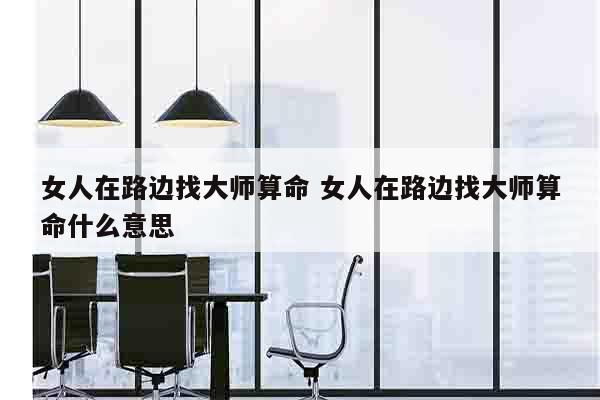 女人在路边找大师算命 女人在路边找大师算命什么意思