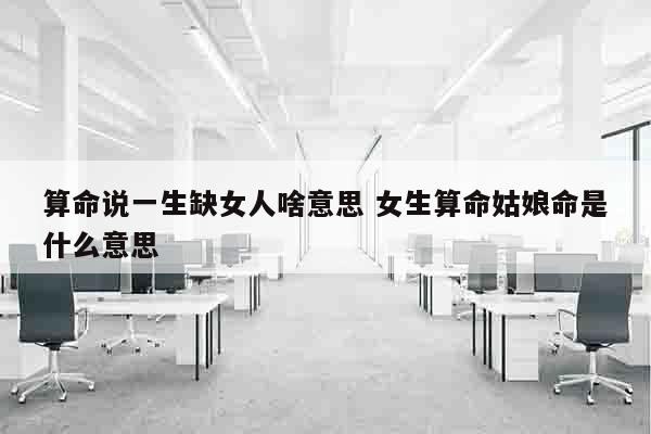 算命说一生缺女人啥意思 女生算命姑娘命是什么意思