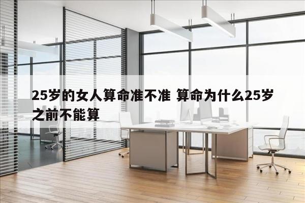 25岁的女人算命准不准 算命为什么25岁之前不能算