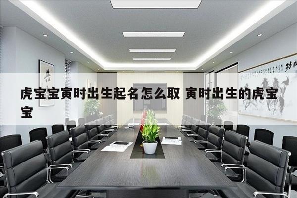 虎宝宝寅时出生起名怎么取 寅时出生的虎宝宝