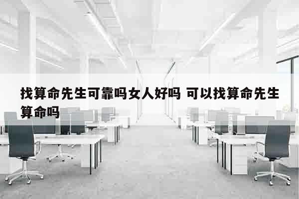 找算命先生可靠吗女人好吗 可以找算命先生算命吗