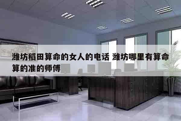 潍坊稻田算命的女人的电话 潍坊哪里有算命算的准的师傅