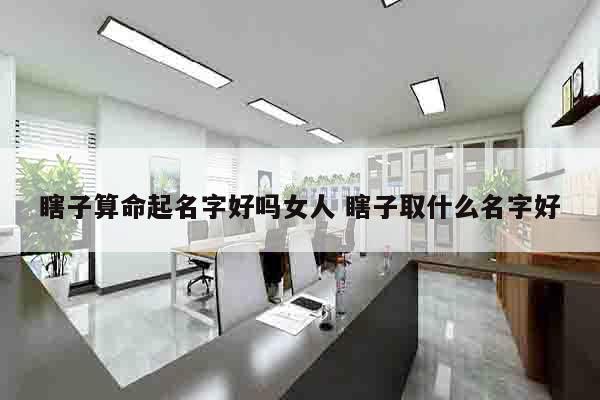 瞎子算命起名字好吗女人 瞎子取什么名字好