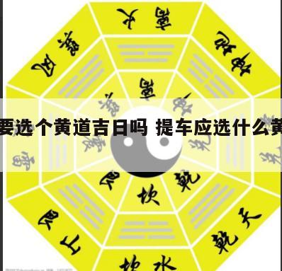 拿车要选个黄道吉日吗 提车应选什么黄道吉日
