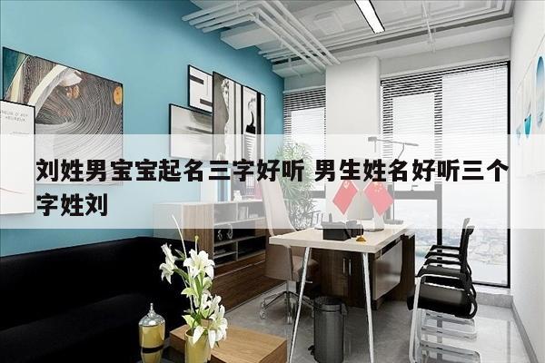 刘姓男宝宝起名三字好听 男生姓名好听三个字姓刘