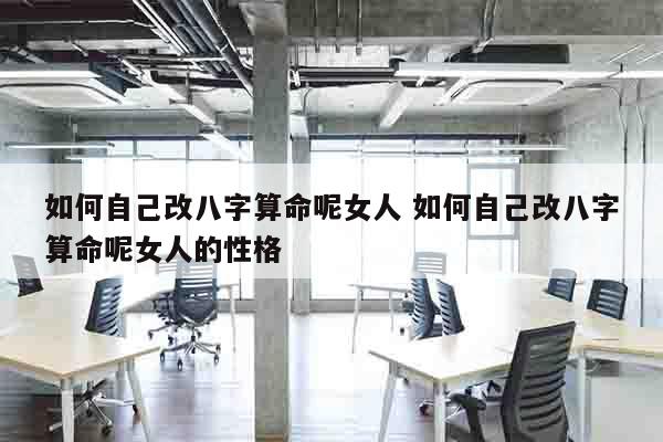 如何自己改八字算命呢女人 如何自己改八字算命呢女人的性格