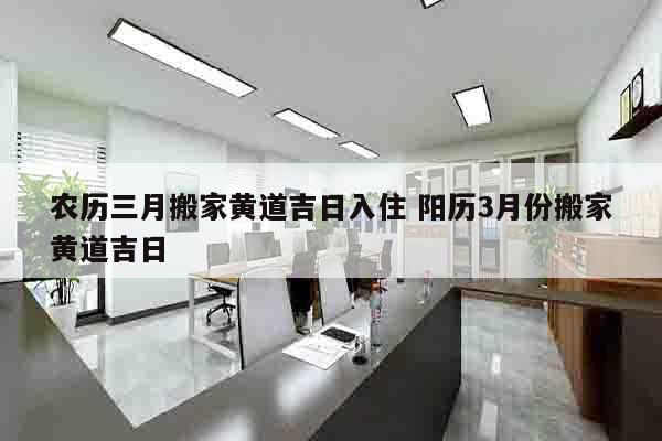 农历三月搬家黄道吉日入住 阳历3月份搬家黄道吉日
