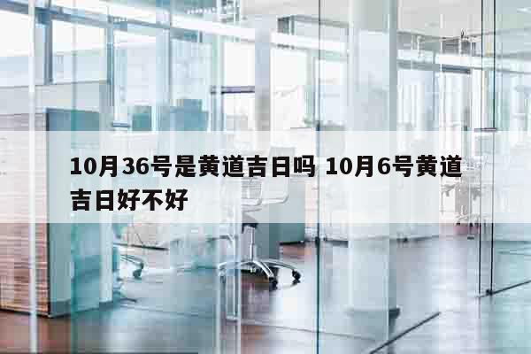 10月36号是黄道吉日吗 10月6号黄道吉日好不好