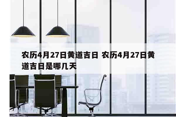 农历4月27日黄道吉日 农历4月27日黄道吉日是哪几天