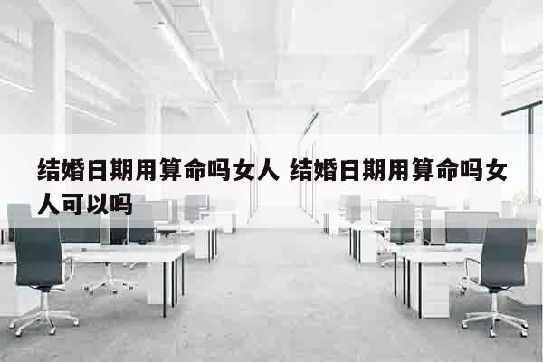 结婚日期用算命吗女人 结婚日期用算命吗女人可以吗
