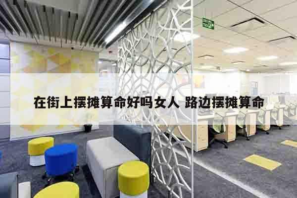 在街上摆摊算命好吗女人 路边摆摊算命