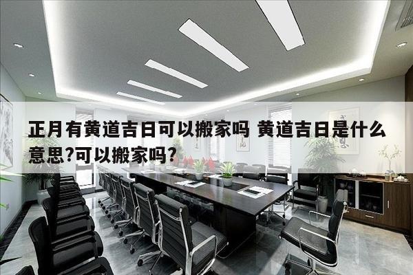 正月有黄道吉日可以搬家吗 黄道吉日是什么意思?可以搬家吗?